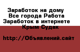 Заработок на дому! - Все города Работа » Заработок в интернете   . Крым,Судак